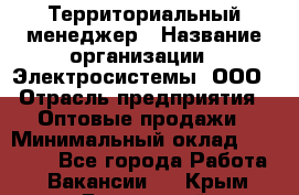 Территориальный менеджер › Название организации ­ Электросистемы, ООО › Отрасль предприятия ­ Оптовые продажи › Минимальный оклад ­ 40 000 - Все города Работа » Вакансии   . Крым,Бахчисарай